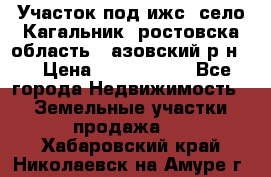 Участок под ижс, село Кагальник, ростовска область , азовский р-н,  › Цена ­ 1 000 000 - Все города Недвижимость » Земельные участки продажа   . Хабаровский край,Николаевск-на-Амуре г.